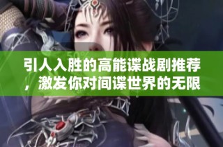 引人入胜的高能谍战剧推荐，激发你对间谍世界的无限畅想与探索