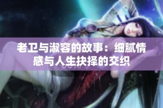 老卫与淑容的故事：细腻情感与人生抉择的交织