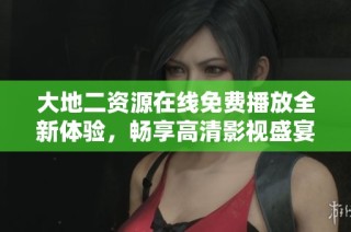 大地二资源在线免费播放全新体验，畅享高清影视盛宴