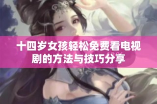 十四岁女孩轻松免费看电视剧的方法与技巧分享