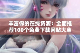 丰富你的在线资源：全面推荐100个免费下载网站大全