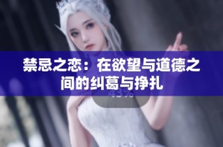 禁忌之恋：在欲望与道德之间的纠葛与挣扎