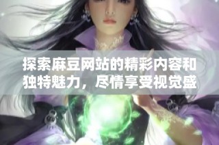 探索麻豆网站的精彩内容和独特魅力，尽情享受视觉盛宴