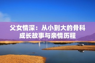 父女情深：从小到大的骨科成长故事与亲情历程