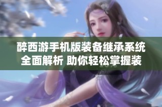 醉西游手机版装备继承系统全面解析 助你轻松掌握装备继承玩法技巧