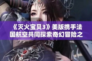 《灭火宝贝3》美版携手法国航空共同探索奇幻冒险之旅
