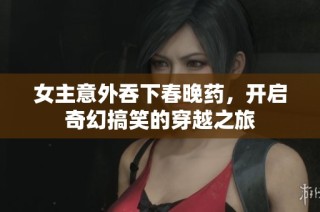 女主意外吞下春晚药，开启奇幻搞笑的穿越之旅