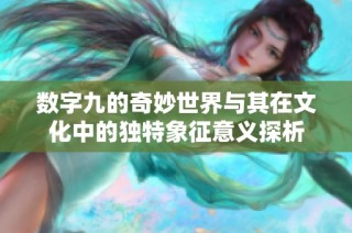 数字九的奇妙世界与其在文化中的独特象征意义探析