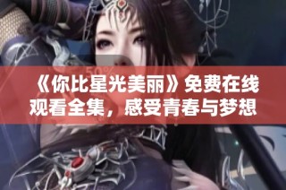 《你比星光美丽》免费在线观看全集，感受青春与梦想交织的动人故事