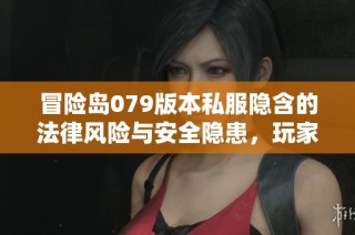 冒险岛079版本私服隐含的法律风险与安全隐患，玩家需仔细甄别选择