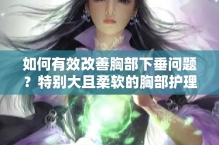 如何有效改善胸部下垂问题？特别大且柔软的胸部护理建议