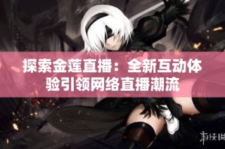 探索金莲直播：全新互动体验引领网络直播潮流
