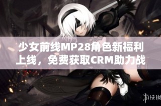 少女前线MP28角色新福利上线，免费获取CRM助力战斗之路