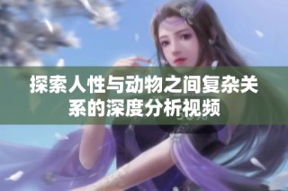 探索人性与动物之间复杂关系的深度分析视频
