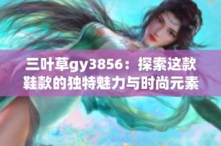 三叶草gy3856：探索这款鞋款的独特魅力与时尚元素