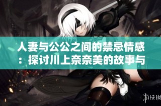 人妻与公公之间的禁忌情感：探讨川上奈奈美的故事与困惑