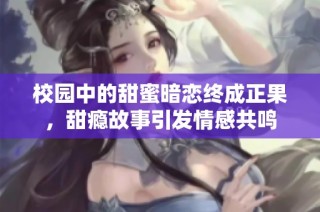 校园中的甜蜜暗恋终成正果，甜瘾故事引发情感共鸣