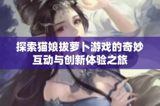 探索猫娘拔萝卜游戏的奇妙互动与创新体验之旅