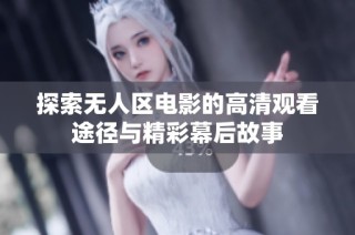 探索无人区电影的高清观看途径与精彩幕后故事