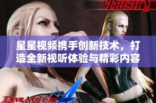 星星视频携手创新技术，打造全新视听体验与精彩内容平台