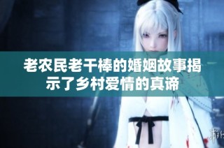 老农民老干棒的婚姻故事揭示了乡村爱情的真谛