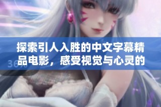 探索引人入胜的中文字幕精品电影，感受视觉与心灵的双重魅力