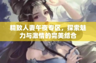 精致人妻午夜专区，探索魅力与激情的完美结合