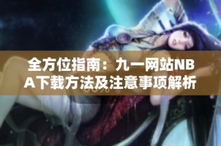 全方位指南：九一网站NBA下载方法及注意事项解析