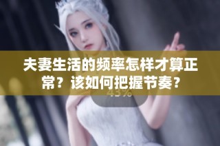 夫妻生活的频率怎样才算正常？该如何把握节奏？