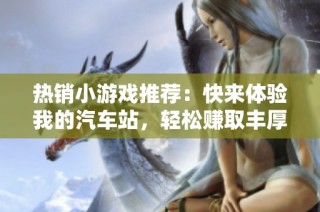 热销小游戏推荐：快来体验我的汽车站，轻松赚取丰厚奖励吧！