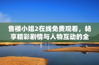 售楼小姐2在线免费观看，畅享精彩剧情与人物互动的全新体验