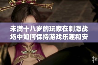 未满十八岁的玩家在刺激战场中如何保持游戏乐趣和安全性