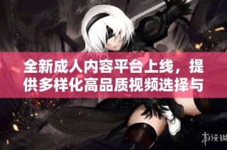 全新成人内容平台上线，提供多样化高品质视频选择与体验