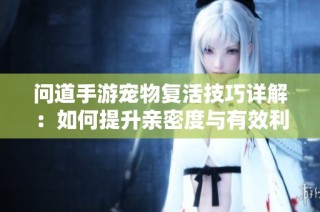 问道手游宠物复活技巧详解：如何提升亲密度与有效利用复活策略