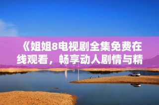《姐姐8电视剧全集免费在线观看，畅享动人剧情与精彩人生》