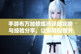 手游布万加修炼场详细攻略与经验分享，让你轻松提升实力