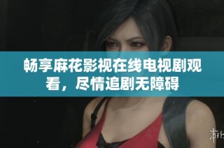 畅享麻花影视在线电视剧观看，尽情追剧无障碍