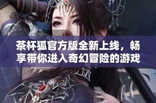茶杯狐官方版全新上线，畅享带你进入奇幻冒险的游戏世界！
