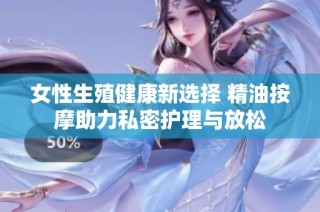 女性生殖健康新选择 精油按摩助力私密护理与放松
