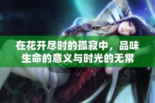 在花开尽时的孤寂中，品味生命的意义与时光的无常