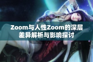 Zoom与人性Zoom的深层差异解析与影响探讨