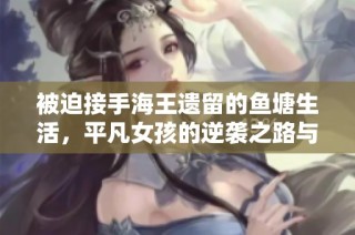 被迫接手海王遗留的鱼塘生活，平凡女孩的逆袭之路与挑战