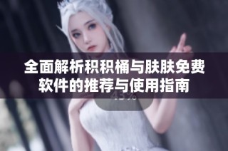 全面解析积积桶与肤肤免费软件的推荐与使用指南