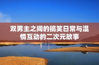 双男主之间的搞笑日常与温情互动的二次元故事