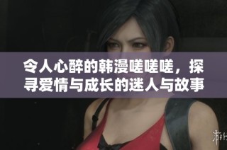 令人心醉的韩漫嗟嗟嗟，探寻爱情与成长的迷人与故事