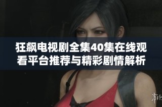 狂飙电视剧全集40集在线观看平台推荐与精彩剧情解析