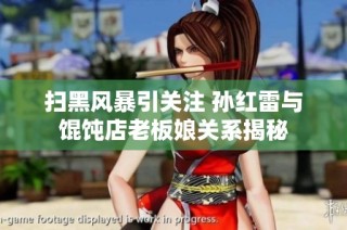 扫黑风暴引关注 孙红雷与馄饨店老板娘关系揭秘