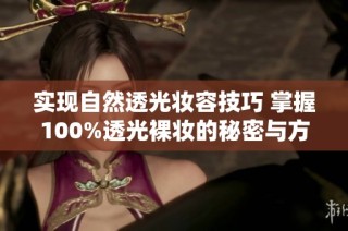 实现自然透光妆容技巧 掌握100%透光裸妆的秘密与方法
