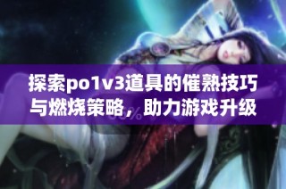 探索po1v3道具的催熟技巧与燃烧策略，助力游戏升级