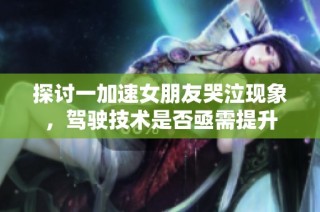 探讨一加速女朋友哭泣现象，驾驶技术是否亟需提升